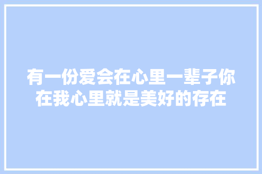 有一份爱会在心里一辈子你在我心里就是美好的存在