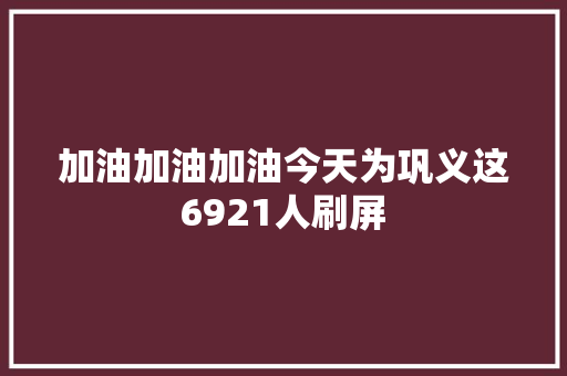 加油加油加油今天为巩义这6921人刷屏