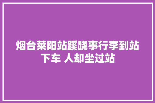 烟台莱阳站蹊跷事行李到站下车 人却坐过站
