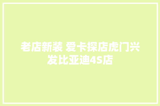 老店新装 爱卡探店虎门兴发比亚迪4S店
