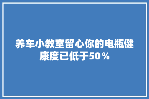 养车小教室留心你的电瓶健康度已低于50％