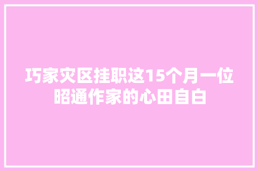 巧家灾区挂职这15个月一位昭通作家的心田自白