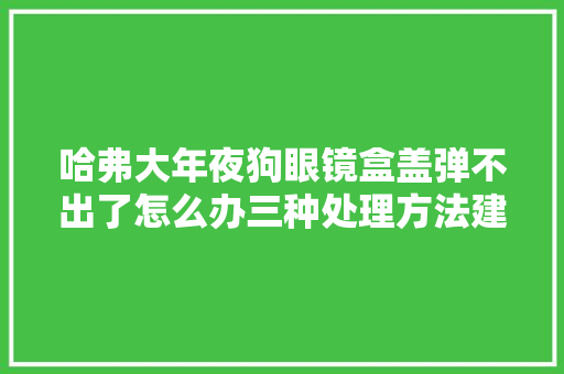 哈弗大年夜狗眼镜盒盖弹不出了怎么办三种处理方法建议收藏 汽车知识