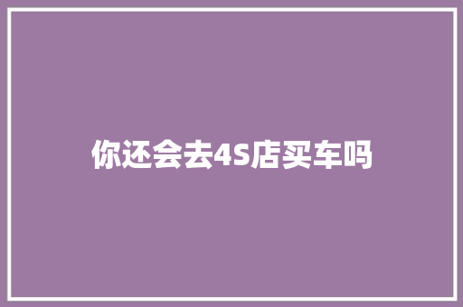 你还会去4S店买车吗