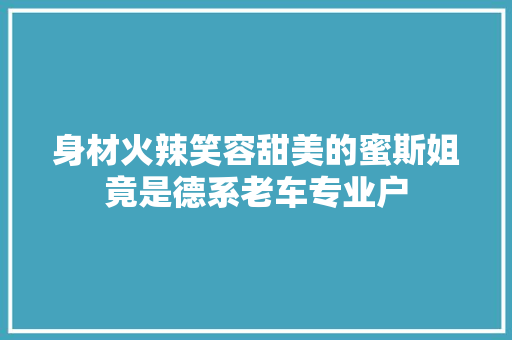 身材火辣笑容甜美的蜜斯姐竟是德系老车专业户