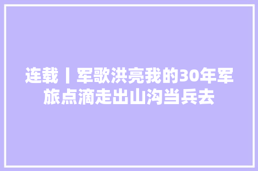 连载丨军歌洪亮我的30年军旅点滴走出山沟当兵去