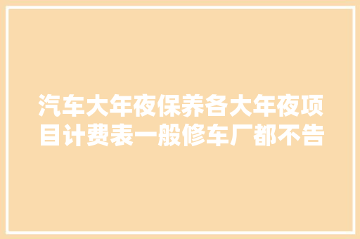 汽车大年夜保养各大年夜项目计费表一般修车厂都不告诉你早看少吃亏