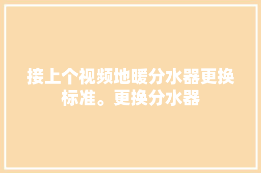 接上个视频地暖分水器更换标准。更换分水器