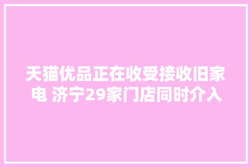 天猫优品正在收受接收旧家电 济宁29家门店同时介入以旧换新