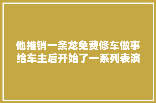 他推销一条龙免费修车做事给车主后开始了一系列表演
