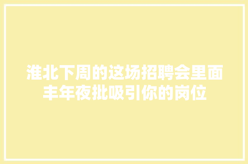 淮北下周的这场招聘会里面丰年夜批吸引你的岗位