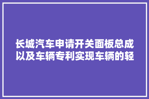 长城汽车申请开关面板总成以及车辆专利实现车辆的轻量化设计目标