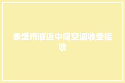赤壁市临近中间空调收受接收