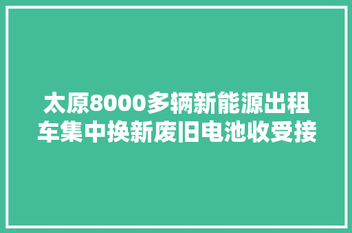 太原8000多辆新能源出租车集中换新废旧电池收受接收大年夜单落定
