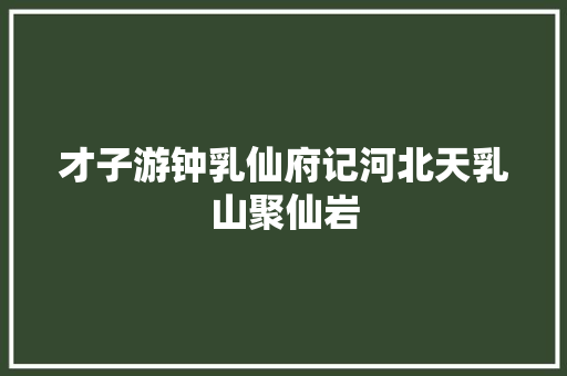 才子游钟乳仙府记河北天乳山聚仙岩