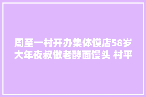周至一村开办集体馍店58岁大年夜叔做老酵面馒头 村平易近吃上宁神馍