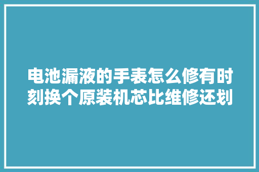 电池漏液的手表怎么修有时刻换个原装机芯比维修还划得来