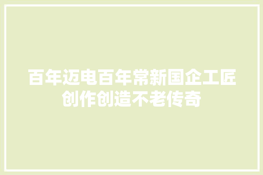 百年迈电百年常新国企工匠创作创造不老传奇