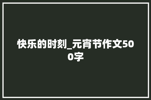 快乐的时刻_元宵节作文500字