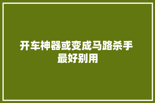 开车神器或变成马路杀手 最好别用