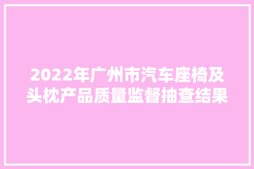 2022年广州市汽车座椅及头枕产品质量监督抽查结果