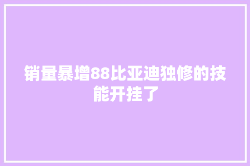 销量暴增88比亚迪独修的技能开挂了