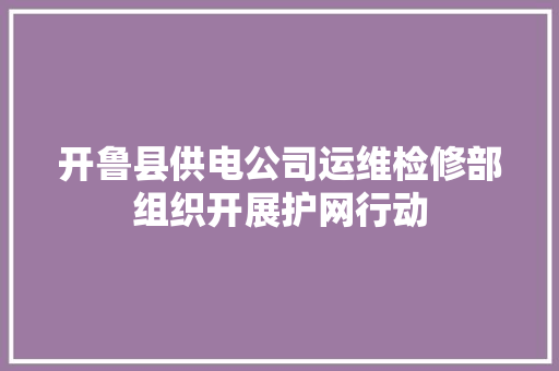开鲁县供电公司运维检修部组织开展护网行动