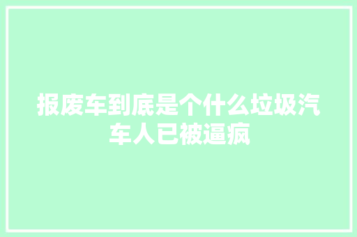 报废车到底是个什么垃圾汽车人已被逼疯