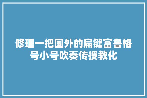修理一把国外的扁键富鲁格号小号吹奏传授教化