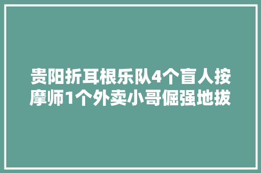 贵阳折耳根乐队4个盲人按摩师1个外卖小哥倔强地拔节成长