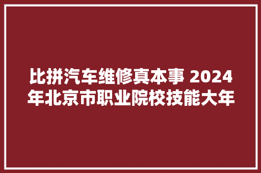 比拼汽车维修真本事 2024年北京市职业院校技能大年夜赛开赛