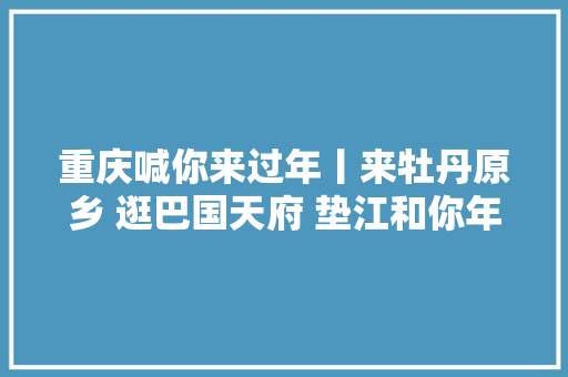 重庆喊你来过年丨来牡丹原乡 逛巴国天府 垫江和你年在一路