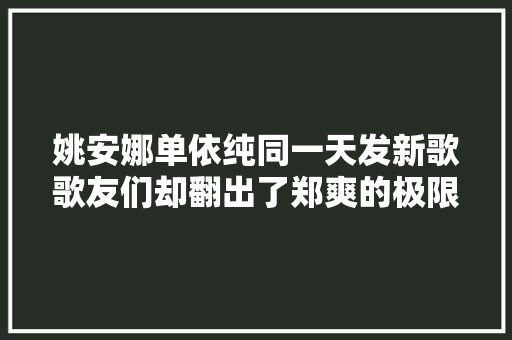姚安娜单依纯同一天发新歌歌友们却翻出了郑爽的极限爱恋