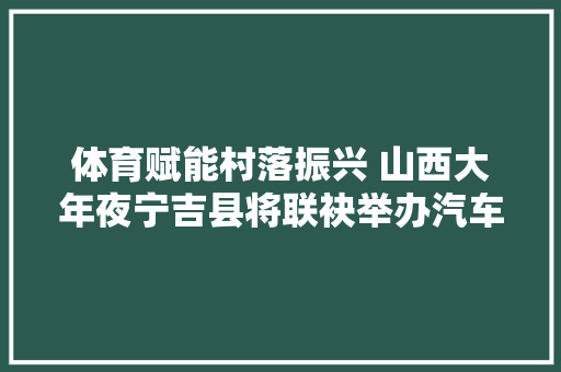 体育赋能村落振兴 山西大年夜宁吉县将联袂举办汽车越野寻衅赛