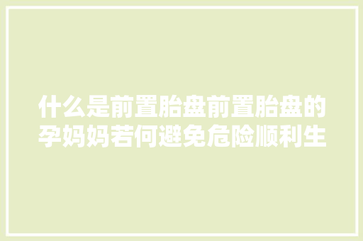 什么是前置胎盘前置胎盘的孕妈妈若何避免危险顺利生娃