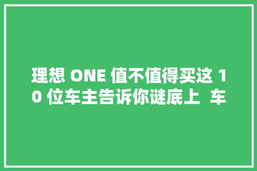 理想 ONE 值不值得买这 10 位车主告诉你谜底上  车主口碑