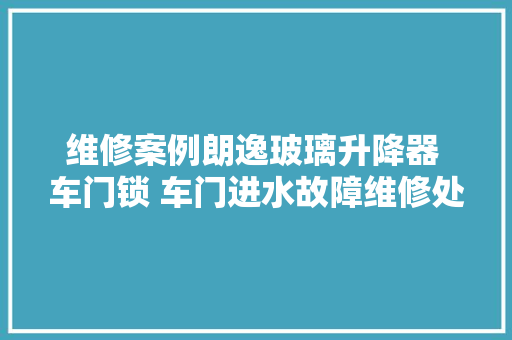 维修案例朗逸玻璃升降器 车门锁 车门进水故障维修处理