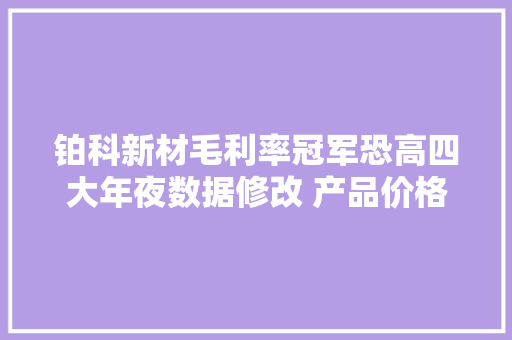 铂科新材毛利率冠军恐高四大年夜数据修改 产品价格暴跌