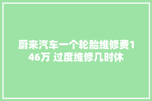 蔚来汽车一个轮胎维修费146万 过度维修几时休