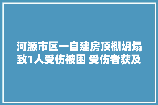 河源市区一自建房顶棚坍塌致1人受伤被困 受伤者获及时救治
