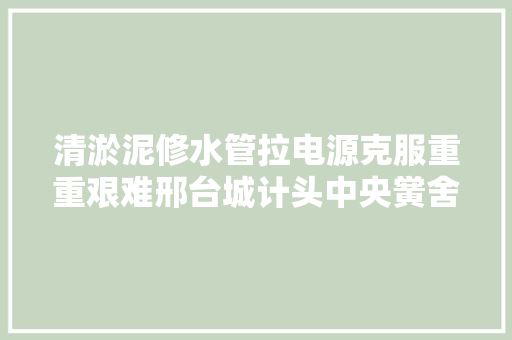 清淤泥修水管拉电源克服重重艰难邢台城计头中央黉舍按时开学