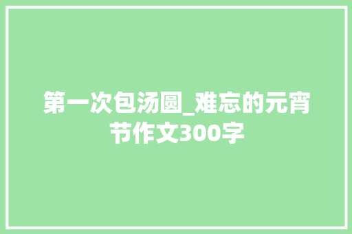 第一次包汤圆_难忘的元宵节作文300字
