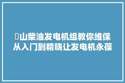 锳山柴油发电机组教你维保从入门到精晓让发电机永葆青春