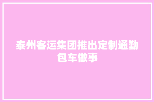 泰州客运集团推出定制通勤包车做事