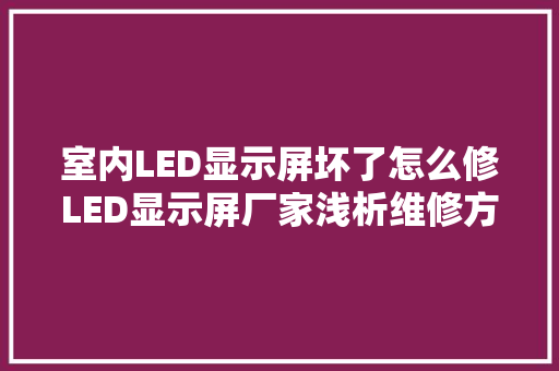 室内LED显示屏坏了怎么修LED显示屏厂家浅析维修方法