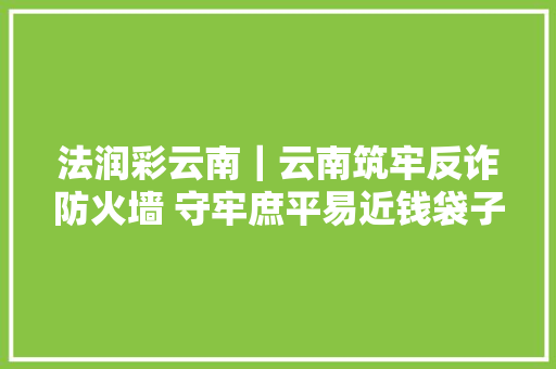 法润彩云南｜云南筑牢反诈防火墙 守牢庶平易近钱袋子