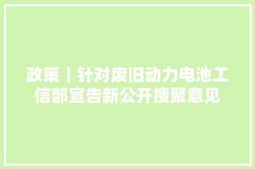 政策｜针对废旧动力电池工信部宣告新公开搜聚意见