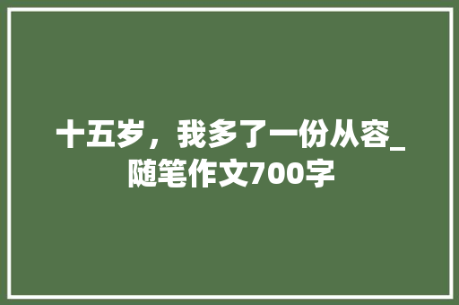 十五岁，我多了一份从容_随笔作文700字