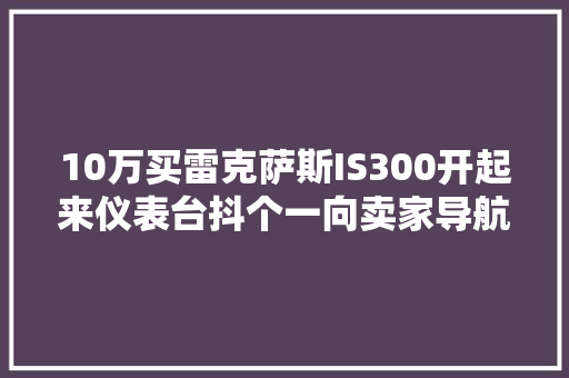 10万买雷克萨斯IS300开起来仪表台抖个一向卖家导航屏松了