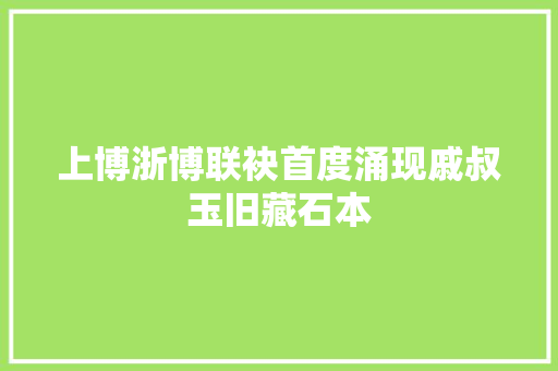 上博浙博联袂首度涌现戚叔玉旧藏石本